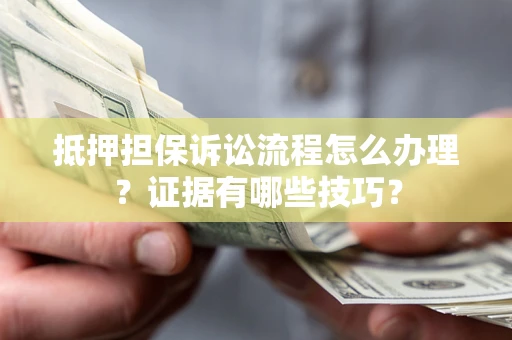 武汉抵押担保诉讼流程怎么办理？证据有哪些技巧？