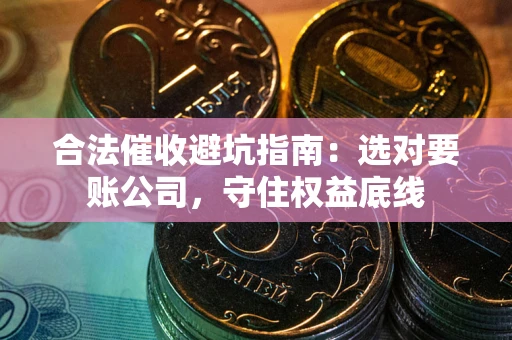 武汉合法催收避坑指南：选对要账公司，守住权益底线