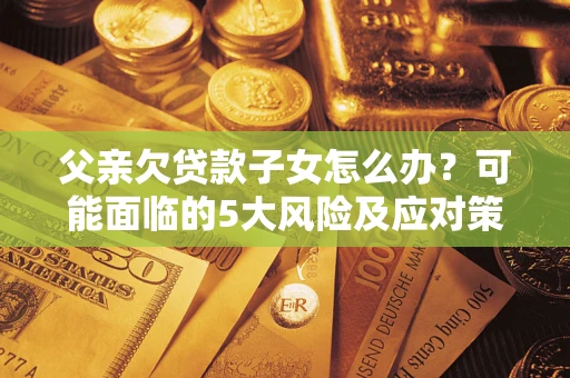 武汉父亲欠贷款子女怎么办?可能面临的5大风险及应对策略 武汉父亲欠贷款子女怎么办?可能面临的5大风险及应对策略