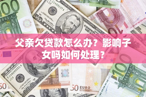 武汉父亲欠贷款怎么办？影响子女吗如何处理？