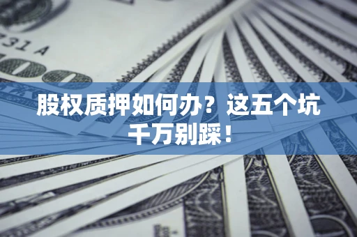 武汉股权质押如何办？这五个坑千万别踩！