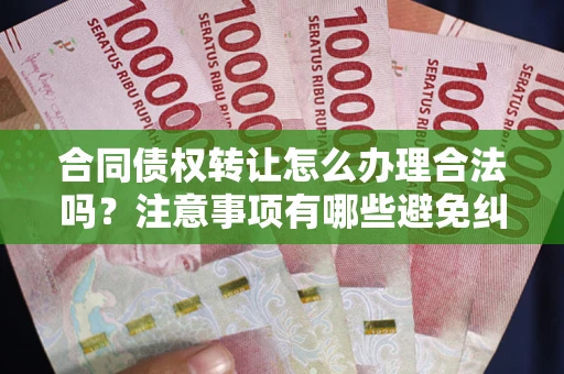 武汉合同债权转让怎么办理合法吗？注意事项有哪些避免纠纷？