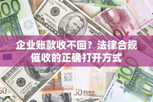 武汉企业账款收不回？法律合规催收的正确打开方式