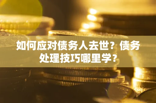 武汉如何应对债务人去世？债务处理技巧哪里学？
