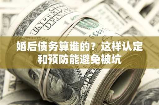 武汉婚后债务算谁的？这样认定和预防能避免被坑