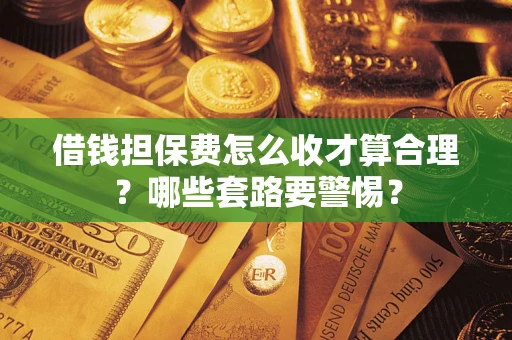 武汉借钱担保费怎么收才算合理？哪些套路要警惕？