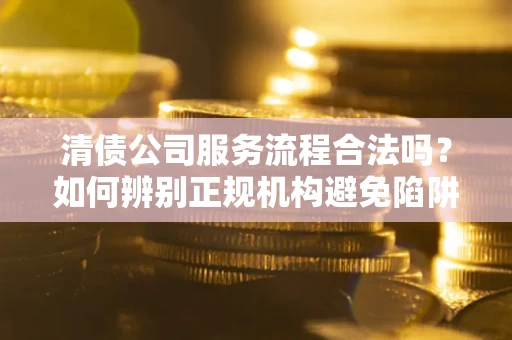 武汉清债公司服务流程合法吗？如何辨别正规机构避免陷阱？