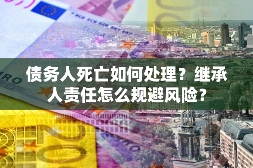 武汉债务人死亡如何处理？继承人责任怎么规避风险？