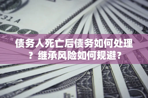 武汉债务人死亡后债务如何处理？继承风险如何规避？