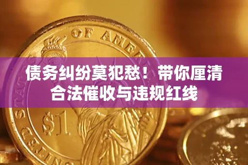 武汉债务纠纷莫犯愁！带你厘清合法催收与违规红线