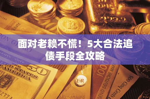武汉面对老赖不慌！5大合法追债手段全攻略