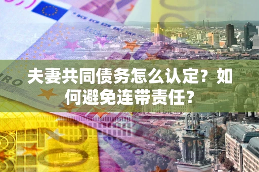 武汉夫妻共同债务怎么认定？如何避免连带责任？