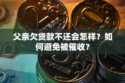 武汉父亲欠贷款不还会怎样？如何避免被催收？