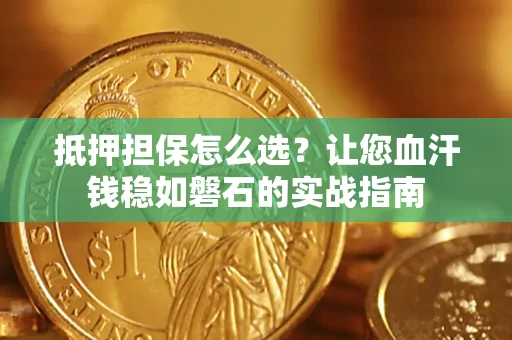 武汉抵押担保怎么选？让您血汗钱稳如磐石的实战指南