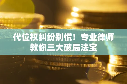 武汉代位权纠纷别慌！专业律师教你三大破局法宝