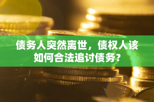武汉债务人突然离世，债权人该如何合法追讨债务？