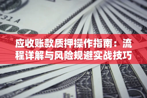 武汉应收账款质押操作指南:流程详解与风险规避实战技巧 武汉应收账款质押操作指南:流程详解与风险规避实战技巧