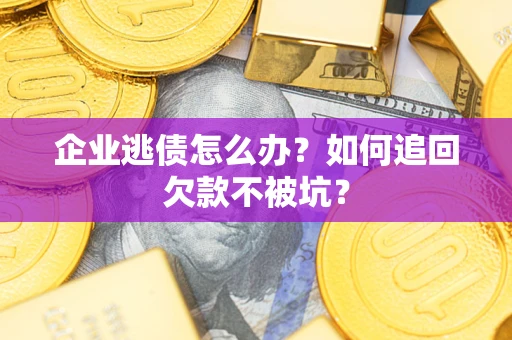 武汉企业逃债怎么办？如何追回欠款不被坑？
