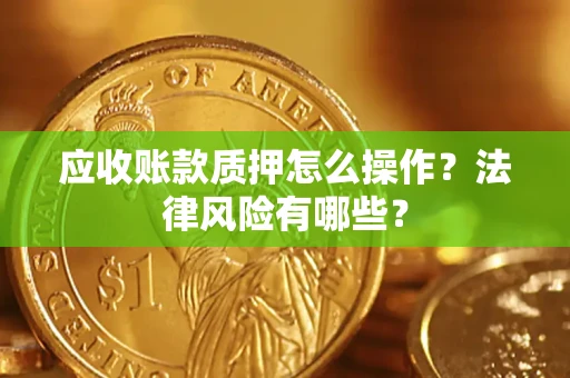 武汉应收账款质押怎么操作？法律风险有哪些？