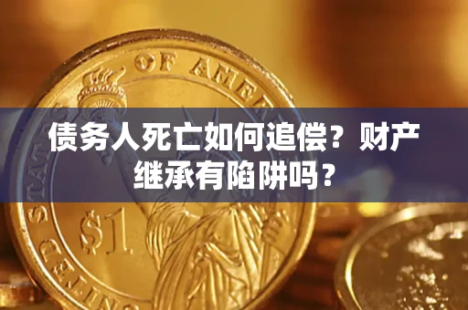 武汉债务人死亡如何追偿？财产继承有陷阱吗？