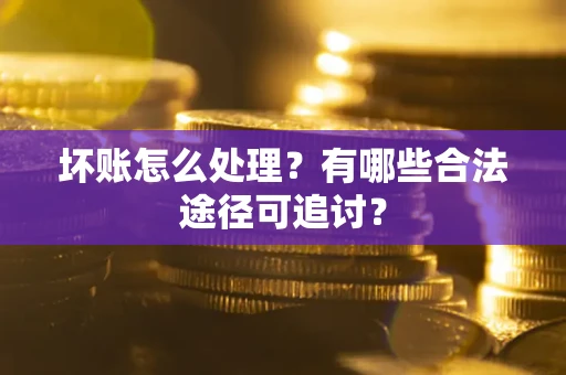 武汉坏账怎么处理？有哪些合法途径可追讨？