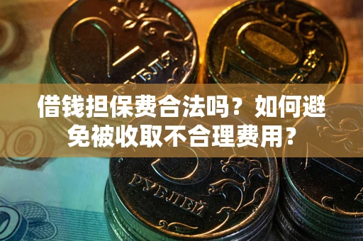 武汉借钱担保费合法吗？如何避免被收取不合理费用？