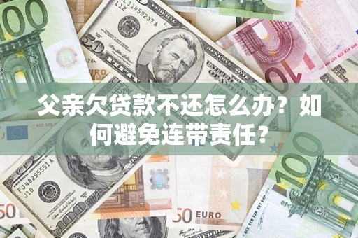 武汉父亲欠贷款不还怎么办？如何避免连带责任？