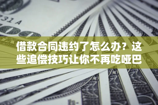 武汉借款合同违约了怎么办？这些追偿技巧让你不再吃哑巴亏