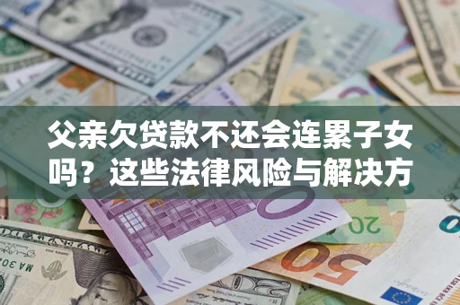 武汉父亲欠贷款不还会连累子女吗？这些法律风险与解决方法要早知道！