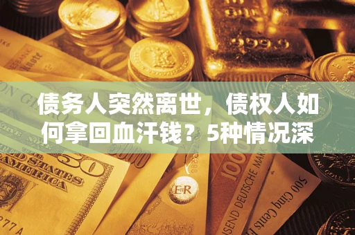 武汉债务人突然离世，债权人如何拿回血汗钱？5种情况深度解析