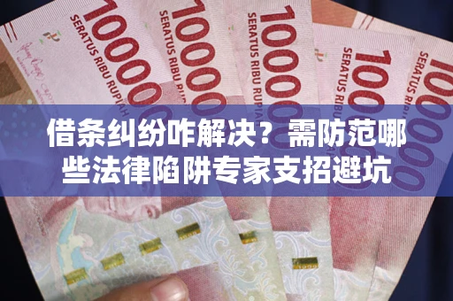 武汉借条纠纷咋解决？需防范哪些法律陷阱专家支招避坑