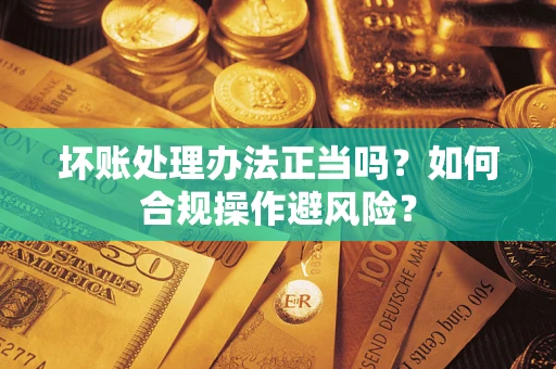 武汉坏账处理办法正当吗？如何合规操作避风险？