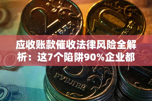 武汉应收账款催收法律风险全解析：这7个陷阱90%企业都踩过（含合规应对指南）