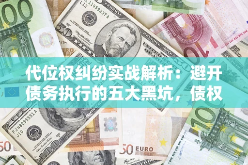 武汉代位权纠纷实战解析：避开债务执行的五大黑坑，债权人必看指南