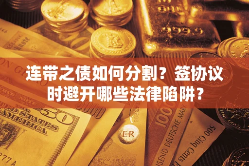 武汉连带之债如何分割？签协议时避开哪些法律陷阱？