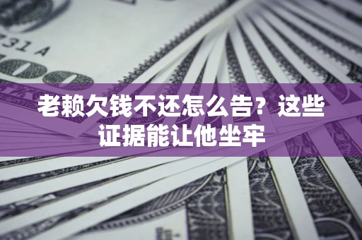武汉老赖欠钱不还怎么告？这些证据能让他坐牢