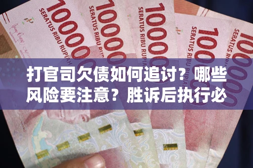 武汉打官司欠债如何追讨？哪些风险要注意？胜诉后执行必看！