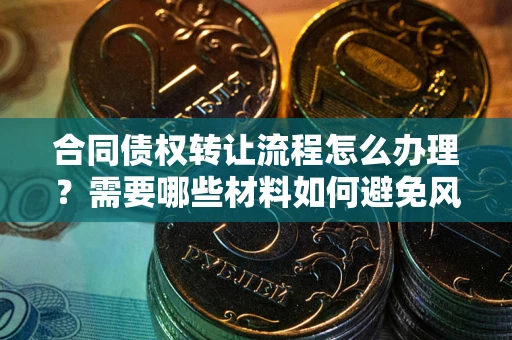 武汉合同债权转让流程怎么办理？需要哪些材料如何避免风险？