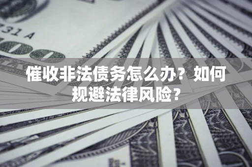 武汉催收非法债务怎么办？如何规避法律风险？