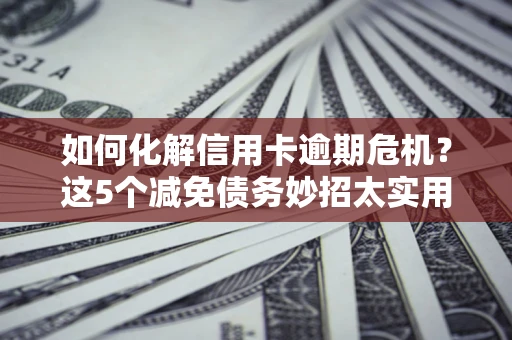 武汉如何化解信用卡逾期危机？这5个减免债务妙招太实用