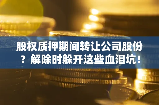 武汉股权质押期间转让公司股份？解除时躲开这些血泪坑！
