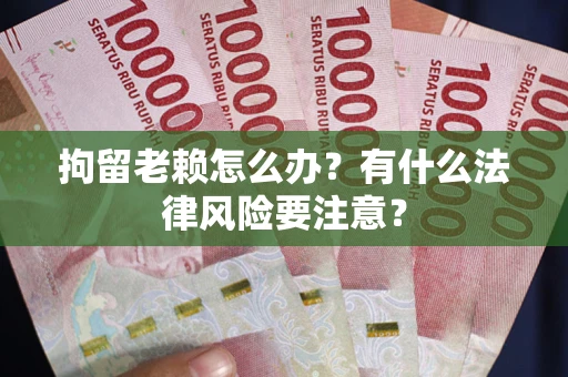 武汉拘留老赖怎么办？有什么法律风险要注意？