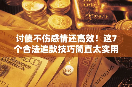 武汉讨债不伤感情还高效！这7个合法追款技巧简直太实用