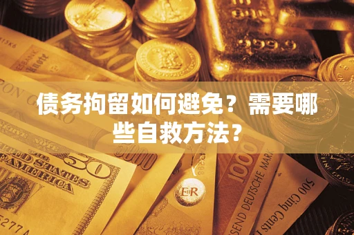 武汉债务拘留如何避免？需要哪些自救方法？