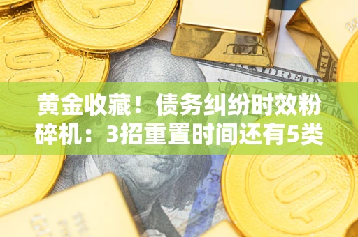 武汉黄金收藏！债务纠纷时效粉碎机：3招重置时间还有5类不设年限的特殊债务