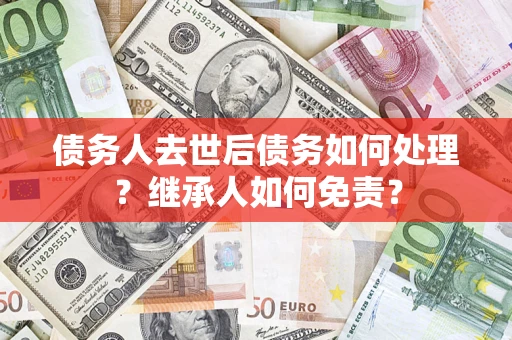 武汉债务人去世后债务如何处理？继承人如何免责？