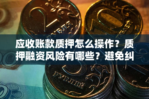 武汉应收账款质押怎么操作？质押融资风险有哪些？避免纠纷高效融资技巧