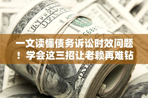 武汉一文读懂债务诉讼时效问题！学会这三招让老赖再难钻空子