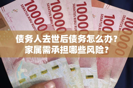武汉债务人去世后债务怎么办？家属需承担哪些风险？