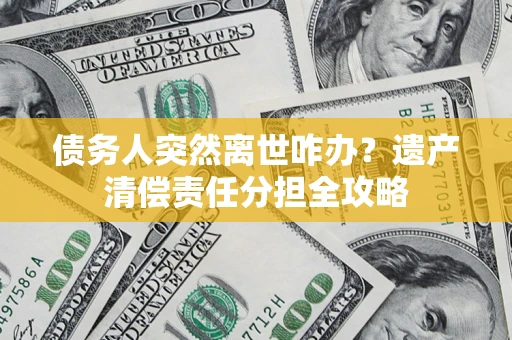 武汉债务人突然离世咋办？遗产清偿责任分担全攻略